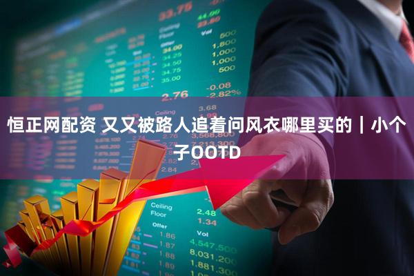 恒正网配资 又又被路人追着问风衣哪里买的｜小个子OOTD