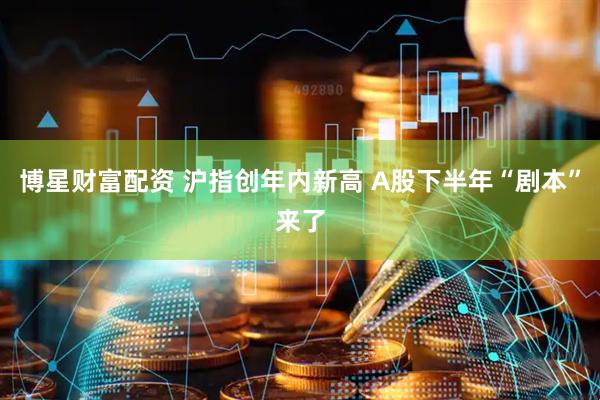 博星财富配资 沪指创年内新高 A股下半年“剧本”来了