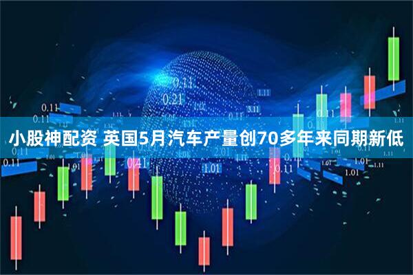 小股神配资 英国5月汽车产量创70多年来同期新低