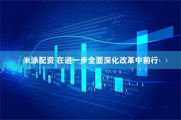 米涂配资 在进一步全面深化改革中前行