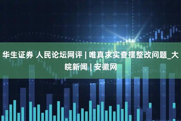 华生证券 人民论坛网评 | 唯真求实查摆整改问题_大皖新闻 | 安徽网