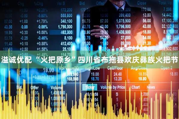 溢诚优配 “火把原乡”四川省布拖县欢庆彝族火把节
