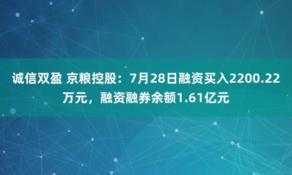 诚信双盈 京粮控股：7月28日融资买入2200.22万元，融资融券余额1.61亿元