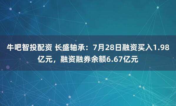 牛吧智投配资 长盛轴承：7月28日融资买入1.98亿元，融资融券余额6.67亿元