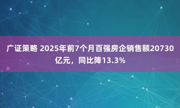 广证策略 2025年前7个月百强房企销售额20730亿元，同比降13.3%