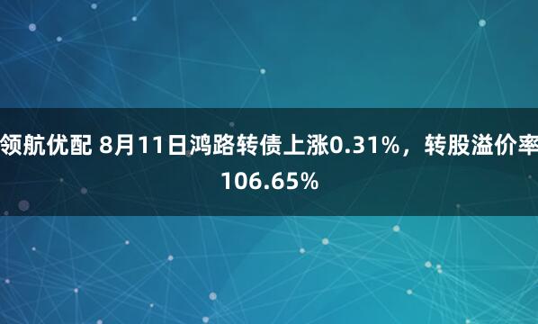 领航优配 8月11日鸿路转债上涨0.31%，转股溢价率106.65%
